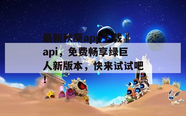 最新秋葵app下載汅api，免費暢享綠巨人新版本，快來試試吧！