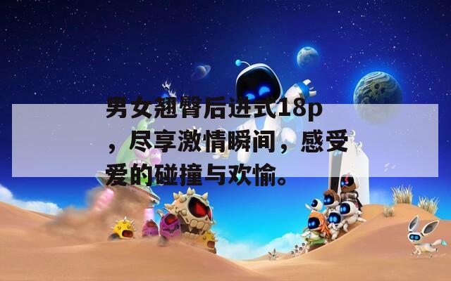 男女翹臀后進(jìn)式18p，盡享激情瞬間，感受愛的碰撞與歡愉。