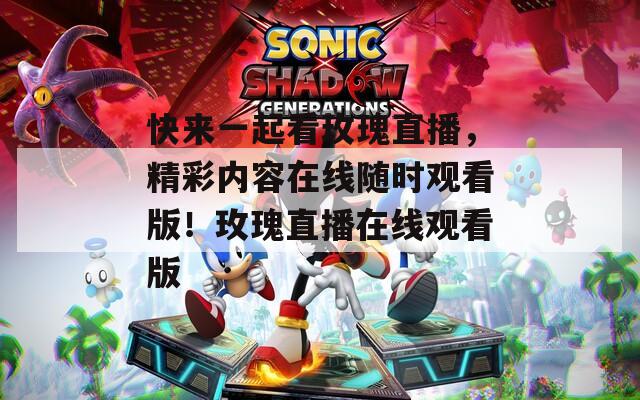 快來一起看玫瑰直播，精彩內(nèi)容在線隨時(shí)觀看版！玫瑰直播在線觀看版