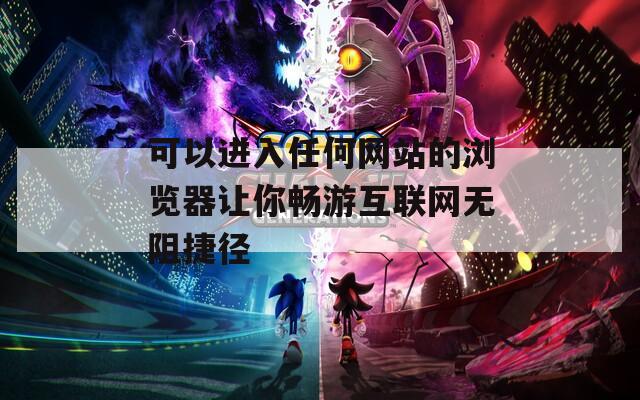 可以進(jìn)入任何網(wǎng)站的瀏覽器讓你暢游互聯(lián)網(wǎng)無阻捷徑