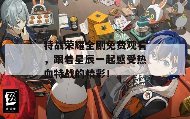特戰(zhàn)榮耀全劇免費觀看，跟著星辰一起感受熱血特戰(zhàn)的精彩！