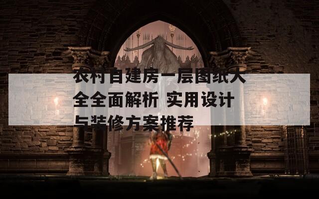 農(nóng)村自建房一層圖紙大全全面解析 實用設計與裝修方案推薦