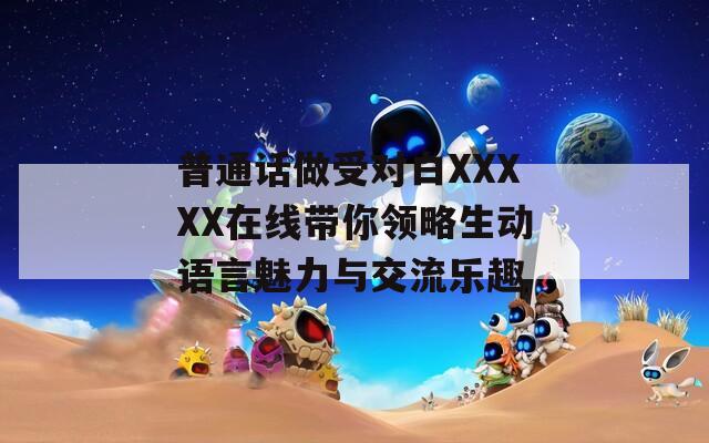 普通話做受對白XXXXX在線帶你領(lǐng)略生動語言魅力與交流樂趣