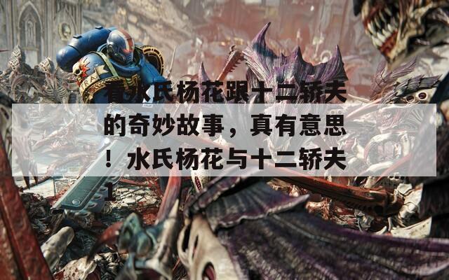 看水氏楊花跟十二轎夫的奇妙故事，真有意思！水氏楊花與十二轎夫1