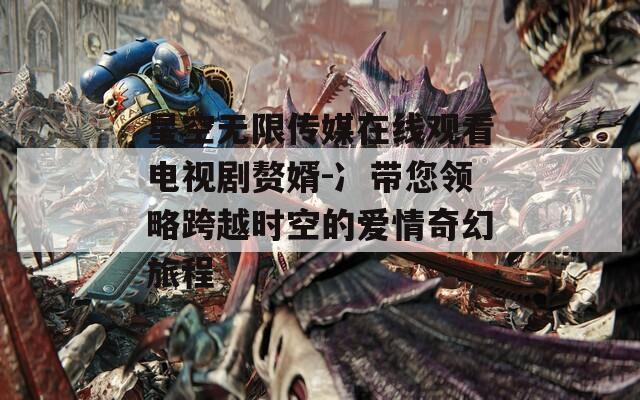 星空無限傳媒在線觀看電視劇贅婿-冫帶您領(lǐng)略跨越時(shí)空的愛情奇幻旅程