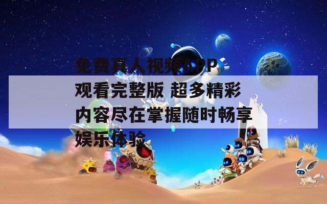 免費(fèi)真人視頻APP 觀看完整版 超多精彩內(nèi)容盡在掌握隨時(shí)暢享娛樂(lè)體驗(yàn)