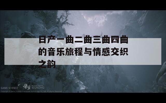 日產(chǎn)一曲二曲三曲四曲的音樂旅程與情感交織之韻