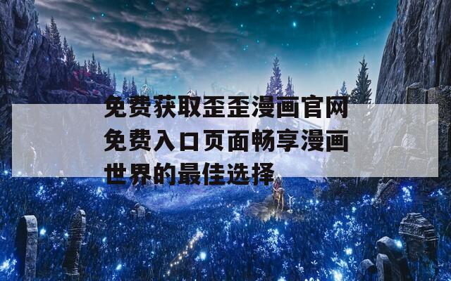 免費(fèi)獲取歪歪漫畫(huà)官網(wǎng)免費(fèi)入口頁(yè)面暢享漫畫(huà)世界的最佳選擇
