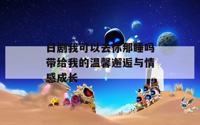 日劇我可以去你那睡嗎帶給我的溫馨邂逅與情感成長
