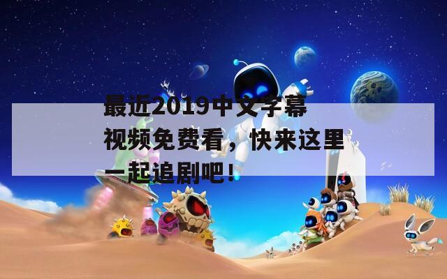 最近2019中文字幕視頻免費(fèi)看，快來這里一起追劇吧！