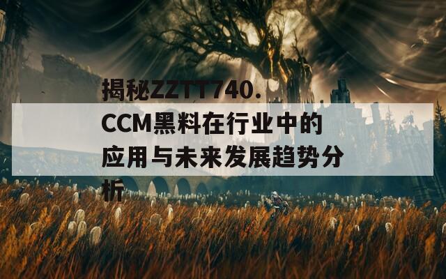 揭秘ZZTT740.CCM黑料在行業(yè)中的應(yīng)用與未來(lái)發(fā)展趨勢(shì)分析