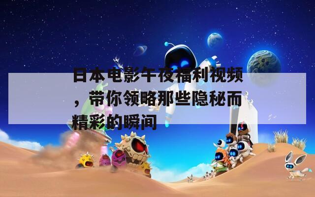 日本電影午夜福利視頻，帶你領(lǐng)略那些隱秘而精彩的瞬間