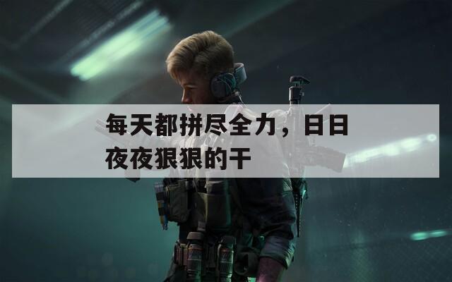 每天都拼盡全力，日日夜夜狠狠的干