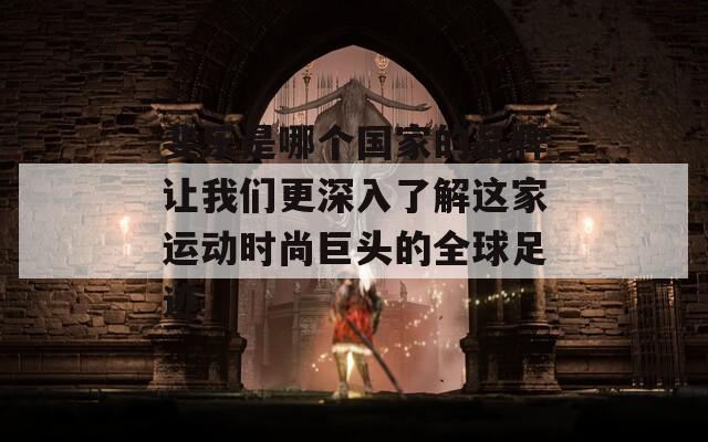 斐樂是哪個國家的品牌讓我們更深入了解這家運動時尚巨頭的全球足跡