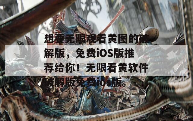 想要無限觀看黃圖的破解版，免費(fèi)iOS版推薦給你！無限看黃軟件破解版免費(fèi)ios版。