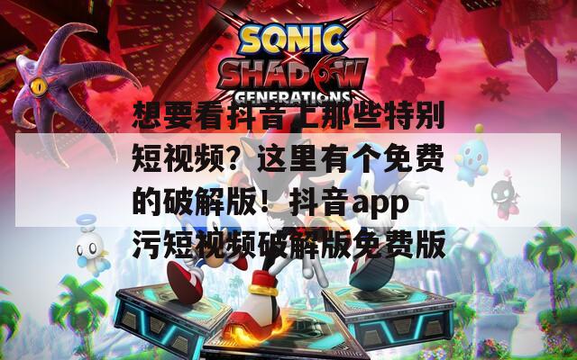 想要看抖音上那些特別短視頻？這里有個免費的破解版！抖音app污短視頻破解版免費版