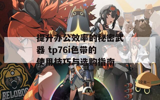 提升辦公效率的秘密武器 tp76i色帶的使用技巧與選購(gòu)指南