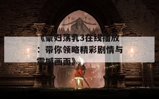 《豪婦蕩乳3在線播放：帶你領(lǐng)略精彩劇情與震撼畫(huà)面》