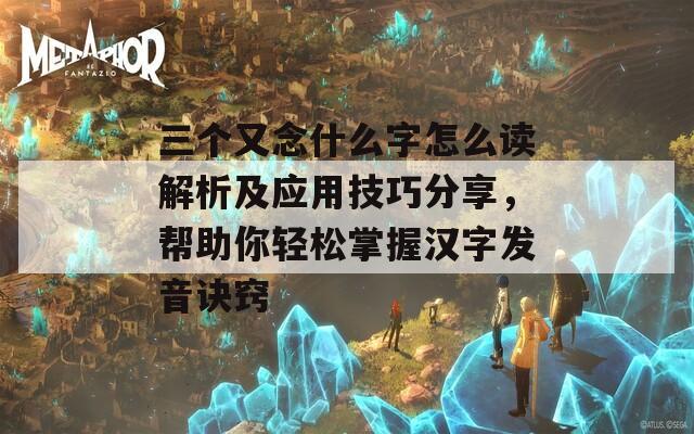 三個又念什么字怎么讀解析及應(yīng)用技巧分享，幫助你輕松掌握漢字發(fā)音訣竅