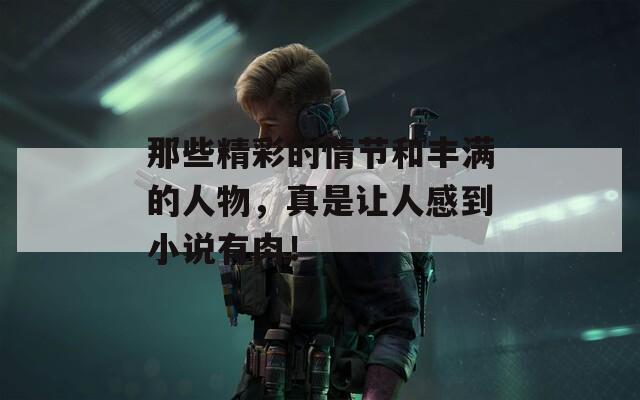 那些精彩的情節(jié)和豐滿的人物，真是讓人感到小說有肉！