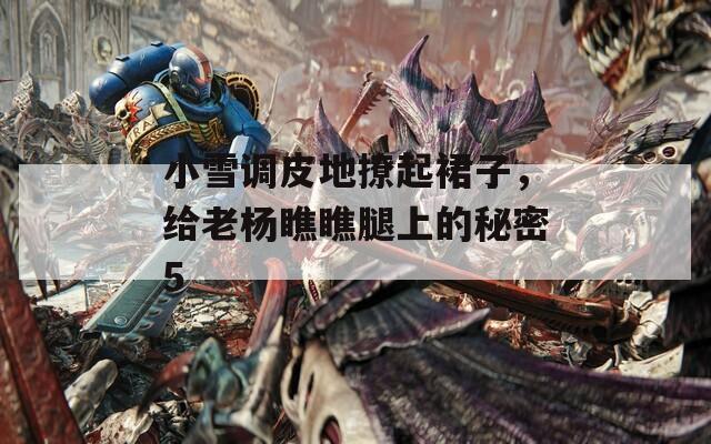 小雪調(diào)皮地撩起裙子，給老楊瞧瞧腿上的秘密5