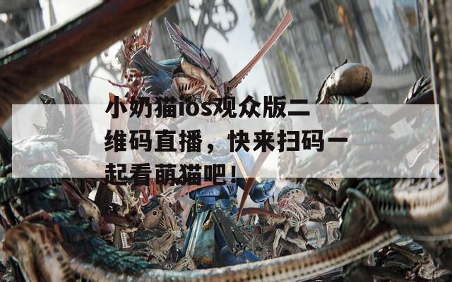 小奶貓ios觀眾版二維碼直播，快來掃碼一起看萌貓吧！