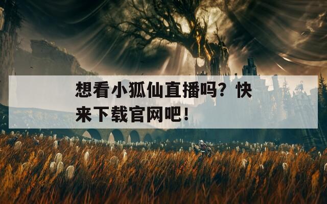 想看小狐仙直播嗎？快來下載官網(wǎng)吧！