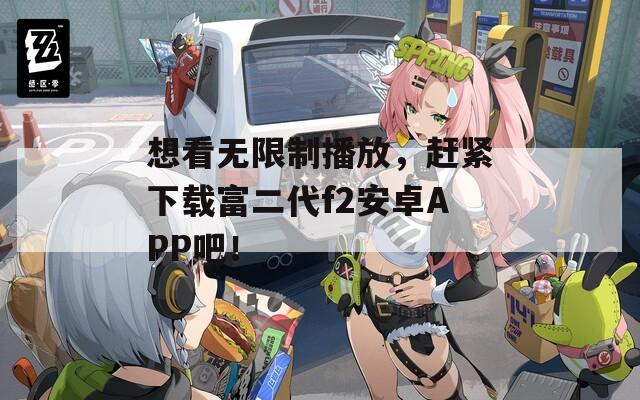 想看無(wú)限制播放，趕緊下載富二代f2安卓APP吧！
