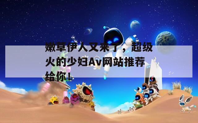 嫩草伊人又來(lái)了，超級(jí)火的少婦Av網(wǎng)站推薦給你！