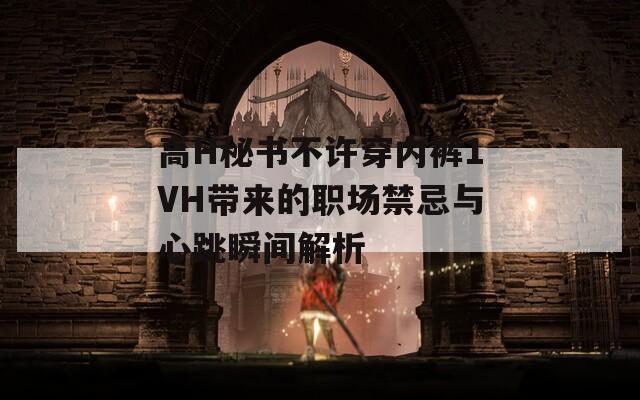 高H秘書不許穿內(nèi)褲1VH帶來的職場(chǎng)禁忌與心跳瞬間解析