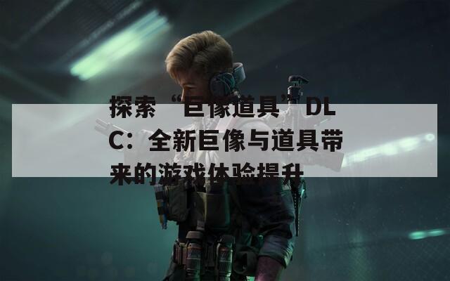 探索“巨像道具”DLC：全新巨像與道具帶來的游戲體驗提升