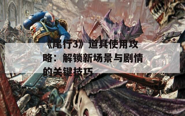 《尾行3》道具使用攻略：解鎖新場(chǎng)景與劇情的關(guān)鍵技巧