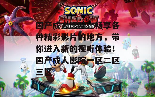 國產成人影院：暢享各種精彩影片的地方，帶你進入新的視聽體驗！國產成人影院一區(qū)二區(qū)三區(qū)
