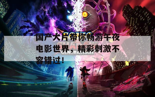 國產(chǎn)大片帶你暢游午夜電影世界，精彩刺激不容錯(cuò)過！