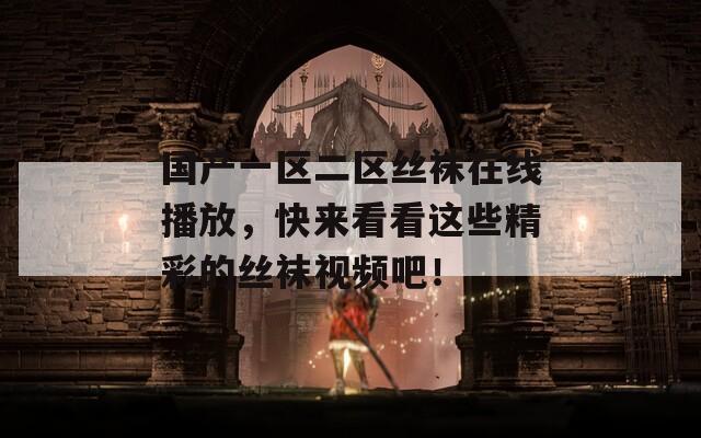 國產(chǎn)一區(qū)二區(qū)絲襪在線播放，快來看看這些精彩的絲襪視頻吧！