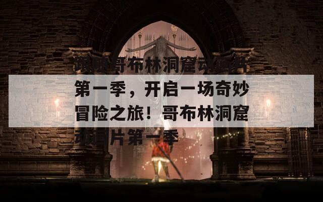 跟隨哥布林洞窟動畫片第一季，開啟一場奇妙冒險之旅！哥布林洞窟動畫片第一季