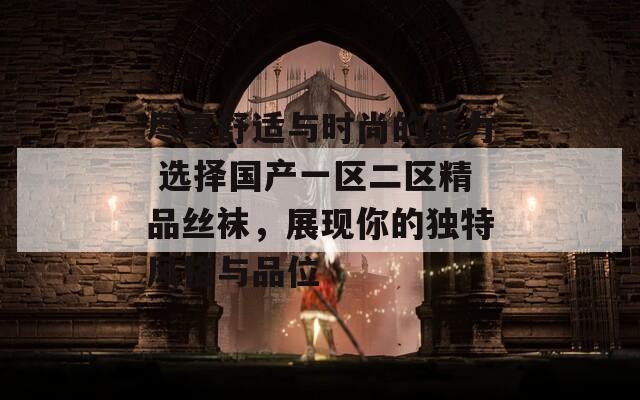 盡享舒適與時尚的魅力 選擇國產(chǎn)一區(qū)二區(qū)精品絲襪，展現(xiàn)你的獨特風(fēng)格與品位