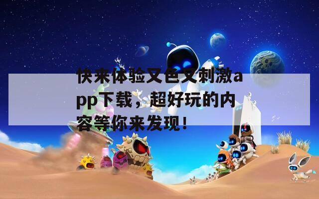 快來體驗(yàn)又色又刺激app下載，超好玩的內(nèi)容等你來發(fā)現(xiàn)！