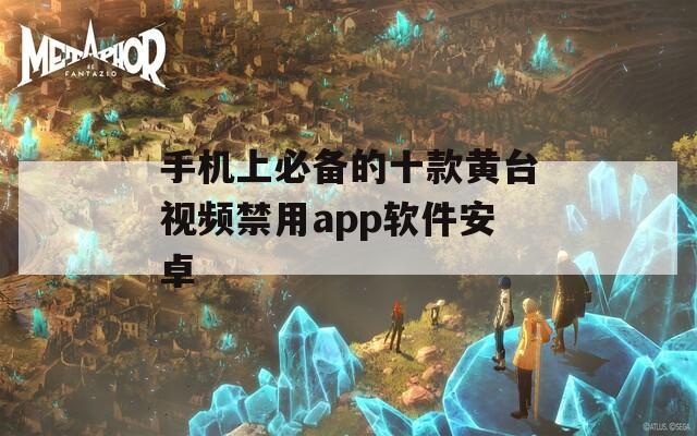 手機(jī)上必備的十款黃臺視頻禁用app軟件安卓