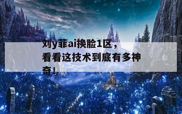 劉y菲ai換臉1區(qū)，看看這技術(shù)到底有多神奇！