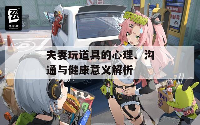 夫妻玩道具的心理、溝通與健康意義解析