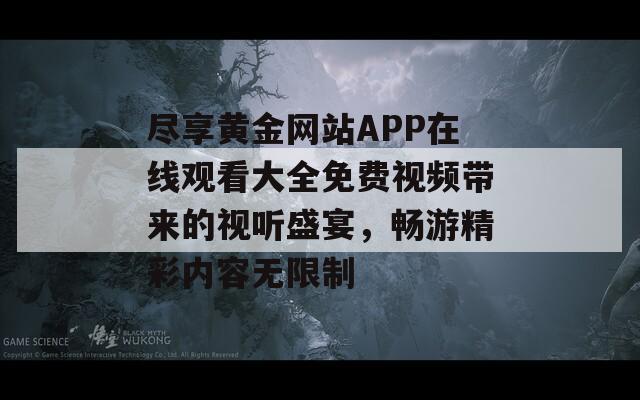 盡享黃金網(wǎng)站APP在線觀看大全免費視頻帶來的視聽盛宴，暢游精彩內(nèi)容無限制
