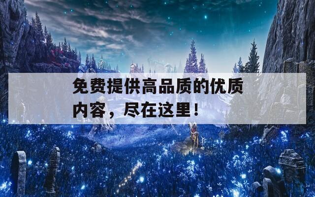 免費(fèi)提供高品質(zhì)的優(yōu)質(zhì)內(nèi)容，盡在這里！