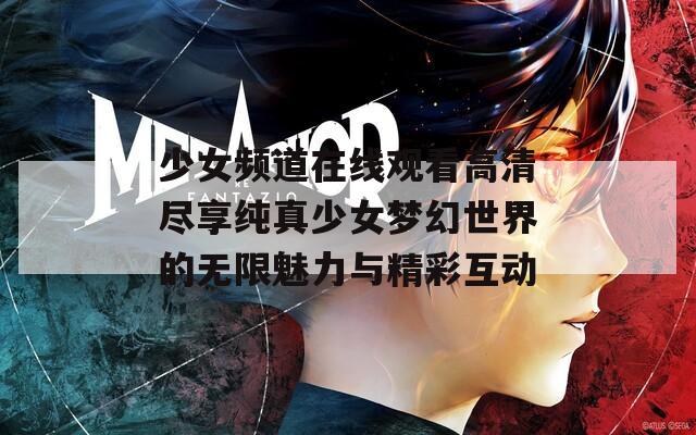 少女頻道在線觀看高清盡享純真少女夢幻世界的無限魅力與精彩互動