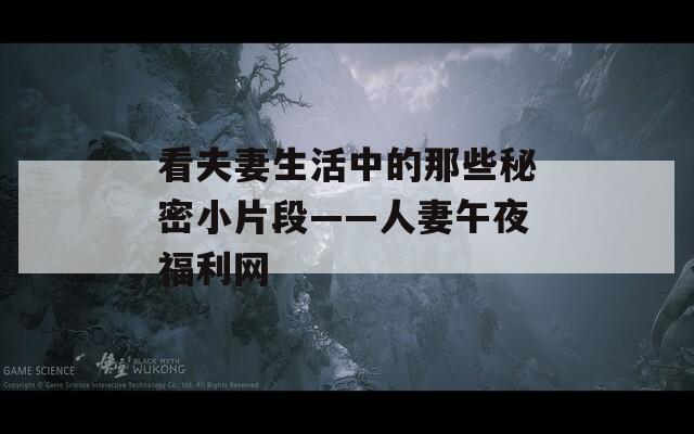 看夫妻生活中的那些秘密小片段——人妻午夜福利網