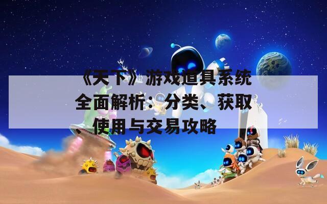 《天下》游戲道具系統(tǒng)全面解析：分類、獲取、使用與交易攻略