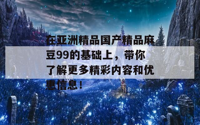 在亞洲精品國(guó)產(chǎn)精品麻豆99的基礎(chǔ)上，帶你了解更多精彩內(nèi)容和優(yōu)惠信息！