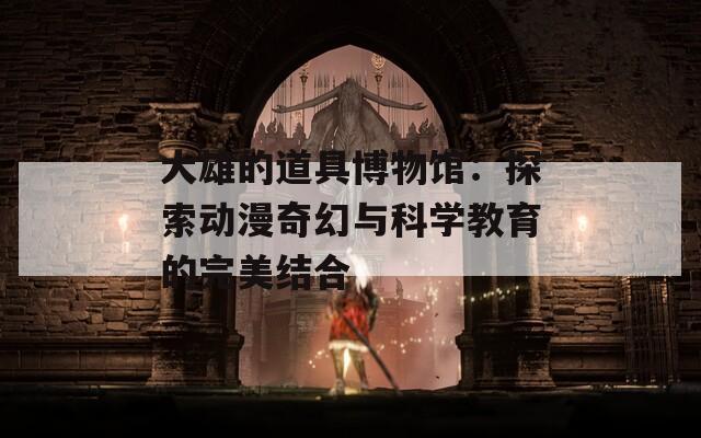 大雄的道具博物館：探索動(dòng)漫奇幻與科學(xué)教育的完美結(jié)合