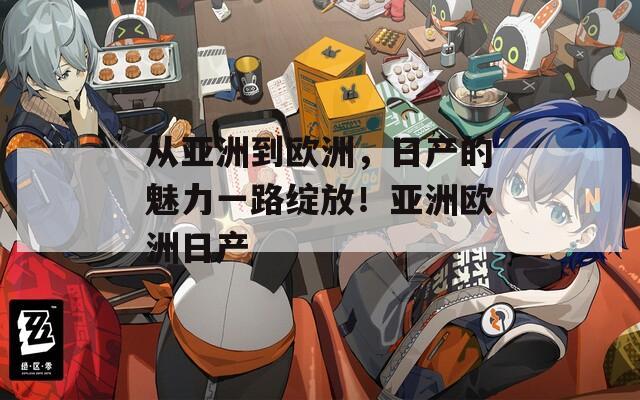 從亞洲到歐洲，日產(chǎn)的魅力一路綻放！亞洲歐洲日產(chǎn)