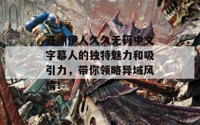 亞洲伊人久久無碼中文字幕人的獨(dú)特魅力和吸引力，帶你領(lǐng)略異域風(fēng)情！